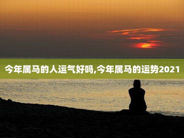 今年属马的人运气好吗,今年属马的运势2021