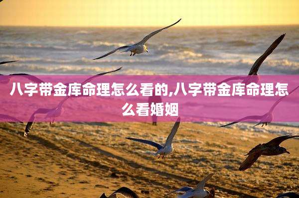 八字带金库命理怎么看的,八字带金库命理怎么看婚姻