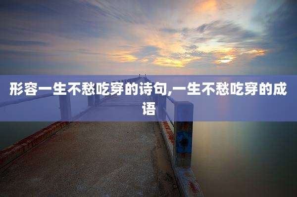 形容一生不愁吃穿的诗句,一生不愁吃穿的成语