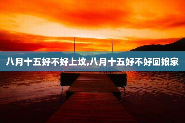 八月十五好不好上坟,八月十五好不好回娘家