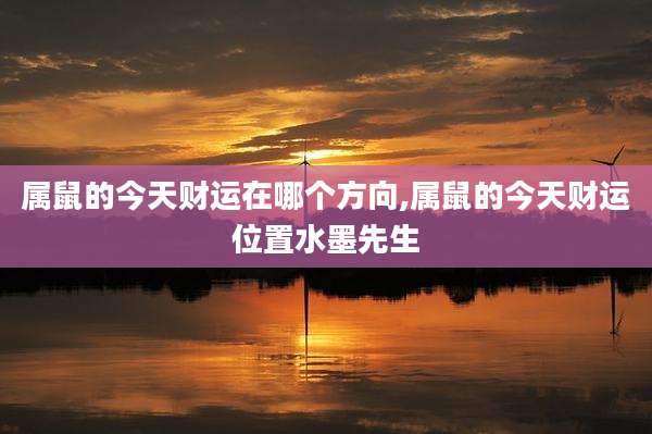 属鼠的今天财运在哪个方向,属鼠的今天财运位置水墨先生