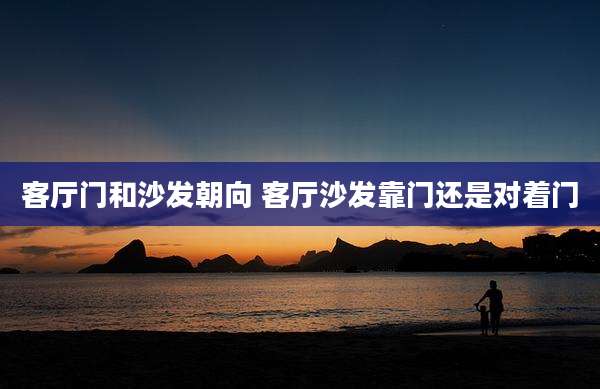 客厅门和沙发朝向 客厅沙发靠门还是对着门