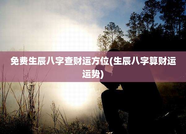 免费生辰八字查财运方位(生辰八字算财运运势)