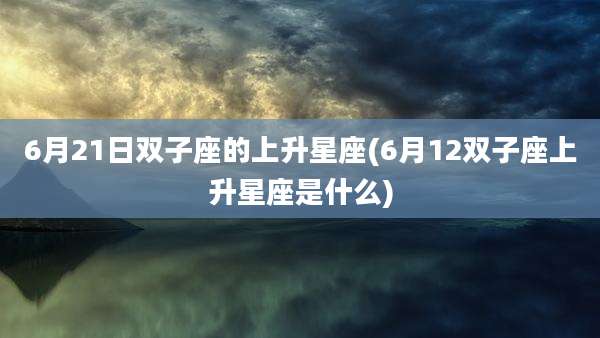 6月21日双子座的上升星座(6月12双子座上升星座是什么)