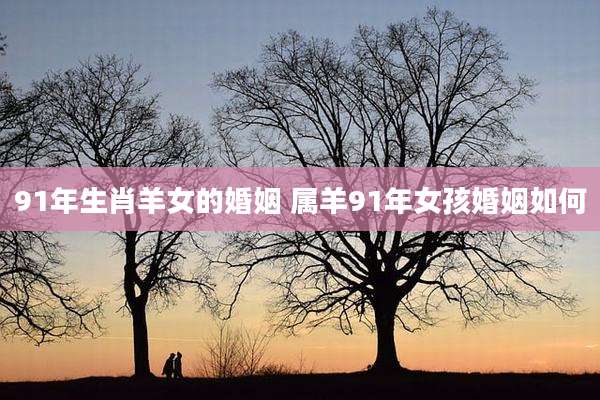 91年生肖羊女的婚姻 属羊91年女孩婚姻如何