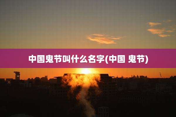 中国鬼节叫什么名字(中国 鬼节)