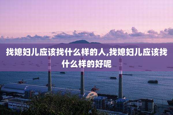 找媳妇儿应该找什么样的人,找媳妇儿应该找什么样的好呢