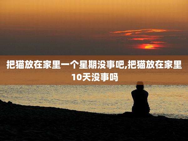 把猫放在家里一个星期没事吧,把猫放在家里10天没事吗