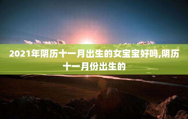 2021年阴历十一月出生的女宝宝好吗,阴历十一月份出生的