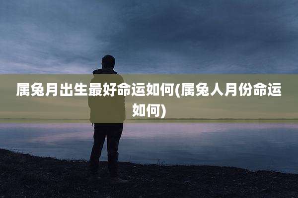 属兔月出生最好命运如何(属兔人月份命运如何)