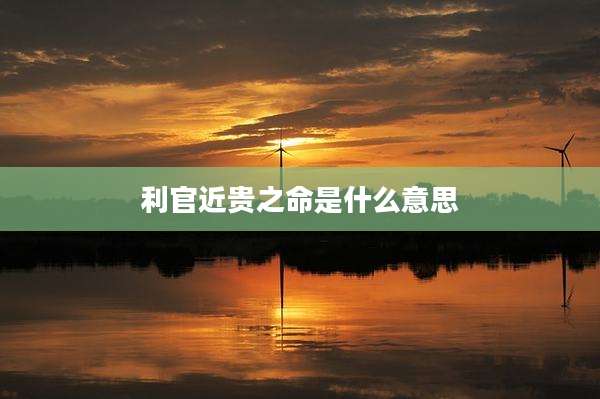 利官近贵之命是什么意思