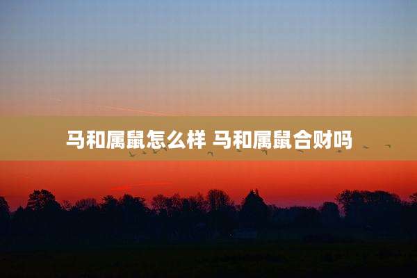 马和属鼠怎么样 马和属鼠合财吗
