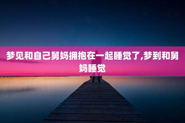梦见和自己舅妈拥抱在一起睡觉了,梦到和舅妈睡觉