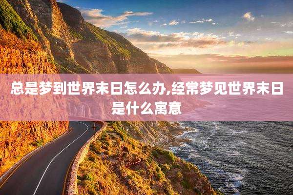 总是梦到世界末日怎么办,经常梦见世界末日是什么寓意