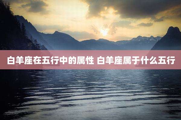白羊座在五行中的属性 白羊座属于什么五行