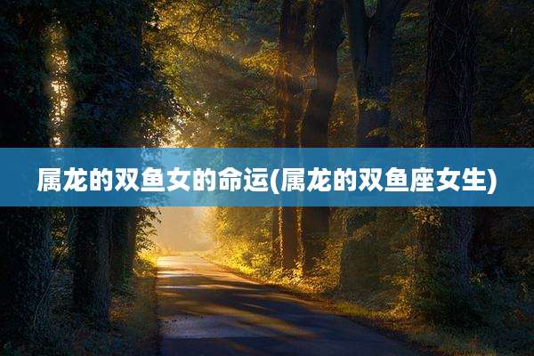 属龙的双鱼女的命运(属龙的双鱼座女生)