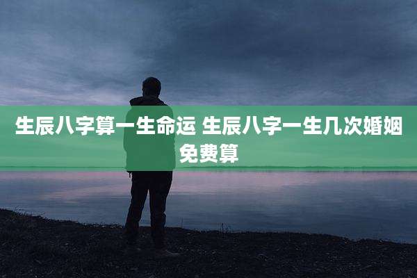 生辰八字算一生命运 生辰八字一生几次婚姻免费算