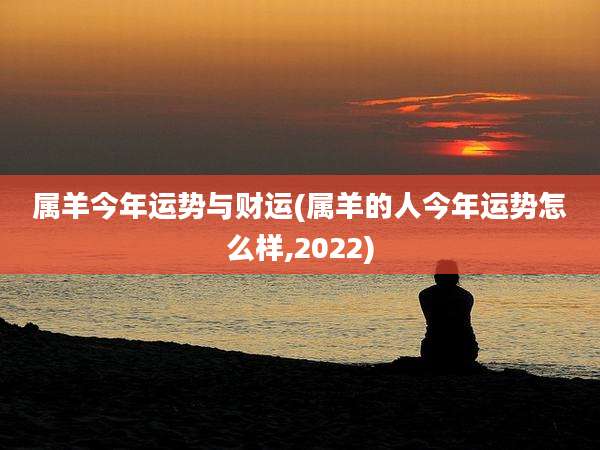属羊今年运势与财运(属羊的人今年运势怎么样,2022)