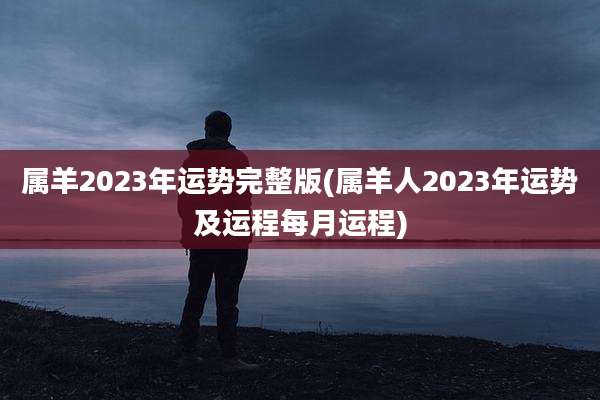 属羊2023年运势完整版(属羊人2023年运势及运程每月运程)