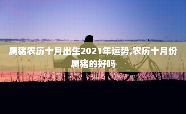 属猪农历十月出生2021年运势,农历十月份属猪的好吗