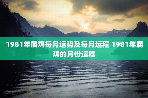 1981年属鸡每月运势及每月运程 1981年属鸡的月份运程