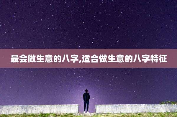 最会做生意的八字,适合做生意的八字特征