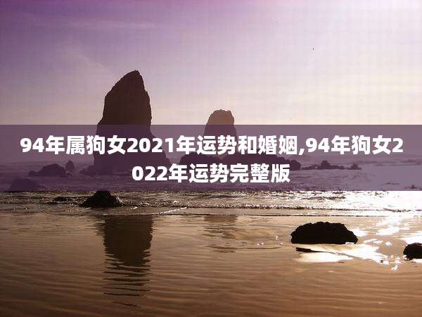 94年属狗女2021年运势和婚姻,94年狗女2022年运势完整版