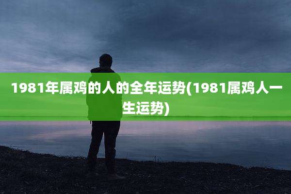 1981年属鸡的人的全年运势(1981属鸡人一生运势)