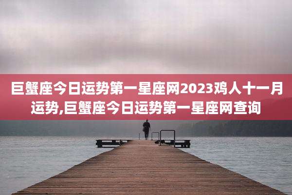巨蟹座今日运势第一星座网2023鸡人十一月运势,巨蟹座今日运势第一星座网查询