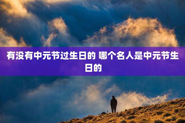 有没有中元节过生日的 哪个名人是中元节生日的