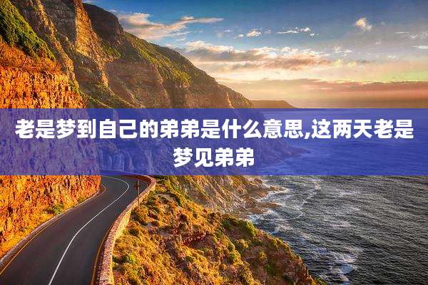 老是梦到自己的弟弟是什么意思,这两天老是梦见弟弟