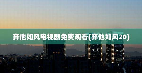 弃他如风电视剧免费观看(弃他如风20)