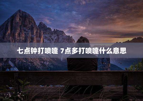 七点钟打喷嚏 7点多打喷嚏什么意思