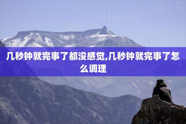 几秒钟就完事了都没感觉,几秒钟就完事了怎么调理