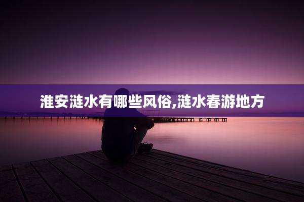淮安涟水有哪些风俗,涟水春游地方
