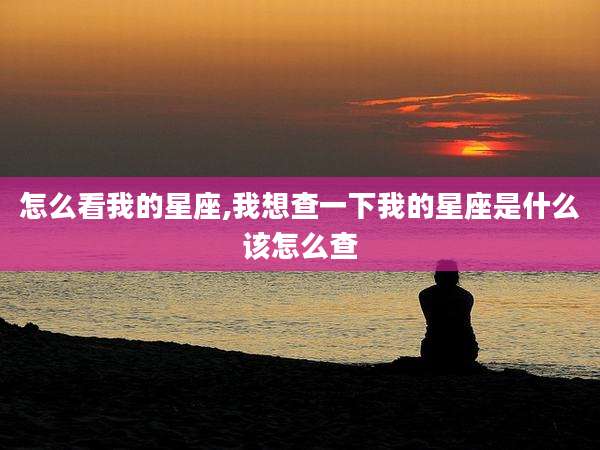 怎么看我的星座,我想查一下我的星座是什么该怎么查