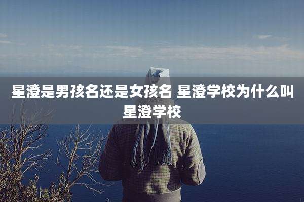 星澄是男孩名还是女孩名 星澄学校为什么叫星澄学校