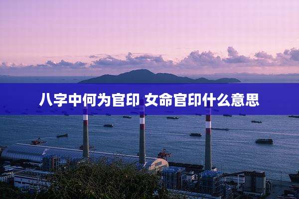 八字中何为官印 女命官印什么意思