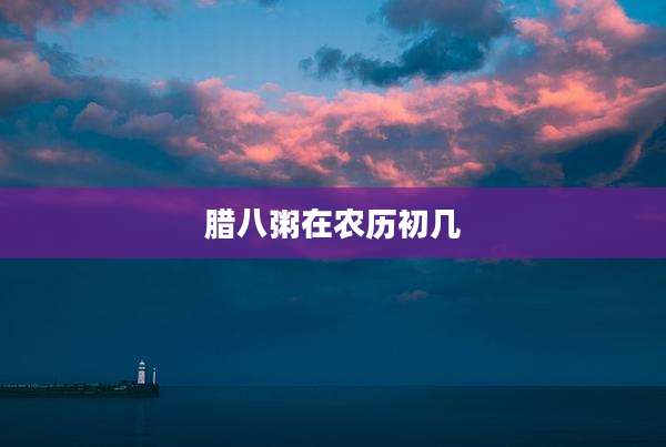 腊八粥在农历初几