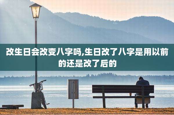 改生日会改变八字吗,生日改了八字是用以前的还是改了后的