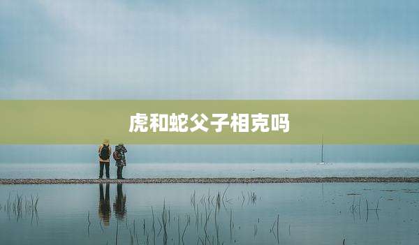 虎和蛇父子相克吗