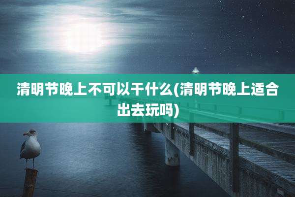 清明节晚上不可以干什么(清明节晚上适合出去玩吗)