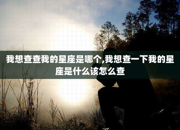 我想查查我的星座是哪个,我想查一下我的星座是什么该怎么查