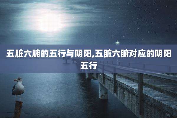 五脏六腑的五行与阴阳,五脏六腑对应的阴阳五行