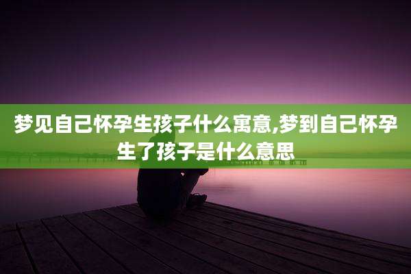 梦见自己怀孕生孩子什么寓意,梦到自己怀孕生了孩子是什么意思