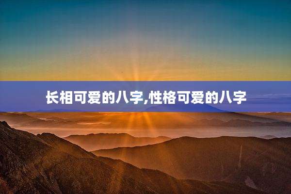 长相可爱的八字,性格可爱的八字