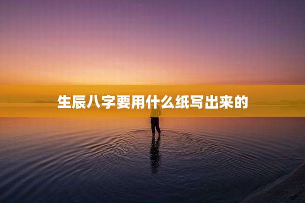 生辰八字要用什么纸写出来的