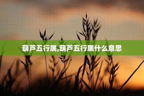 葫芦五行属,葫芦五行属什么意思