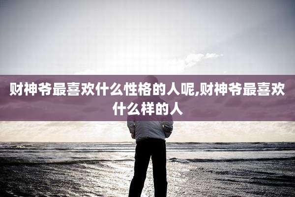 财神爷最喜欢什么性格的人呢,财神爷最喜欢什么样的人