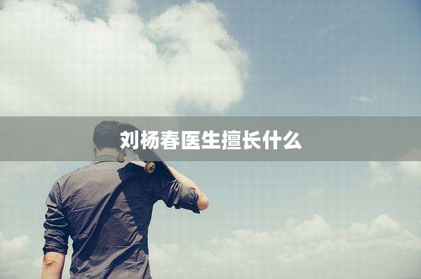 刘杨春医生擅长什么